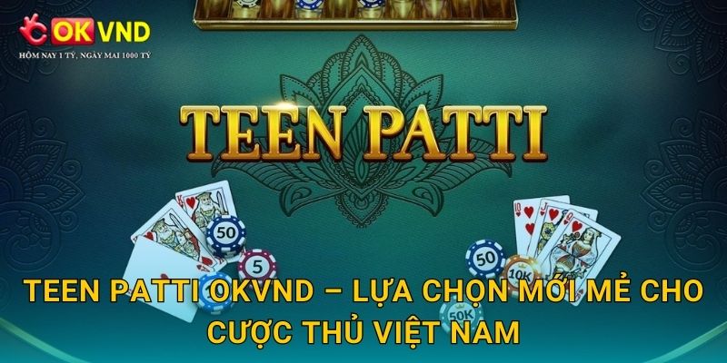 Teen Patti OKVND – lựa chọn mới mẻ cho cược thủ Việt Nam